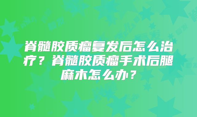 脊髓胶质瘤复发后怎么治疗？脊髓胶质瘤手术后腿麻木怎么办？