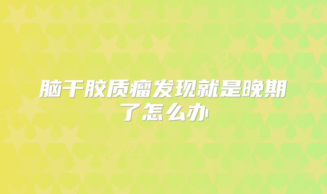 脑干胶质瘤发现就是晚期了怎么办