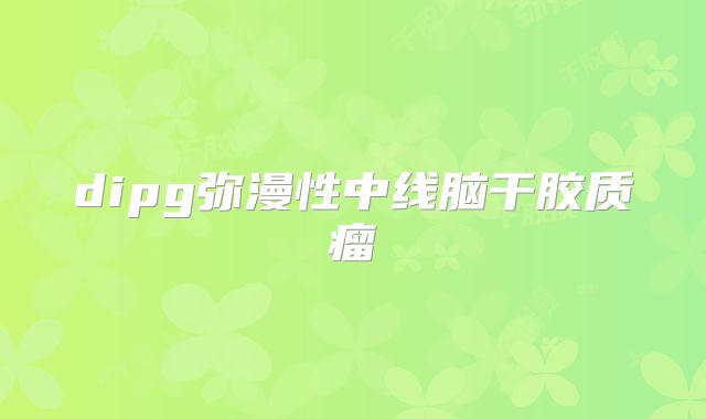 dipg弥漫性中线脑干胶质瘤