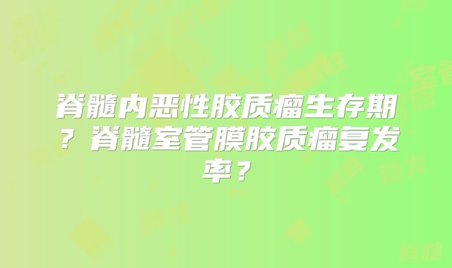 脊髓内恶性胶质瘤生存期？脊髓室管膜胶质瘤复发率？