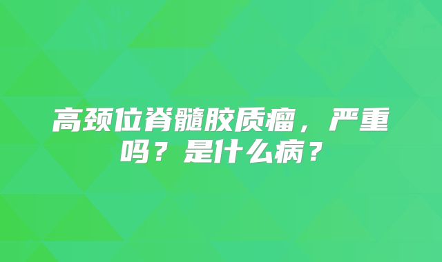 高颈位脊髓胶质瘤，严重吗？是什么病？