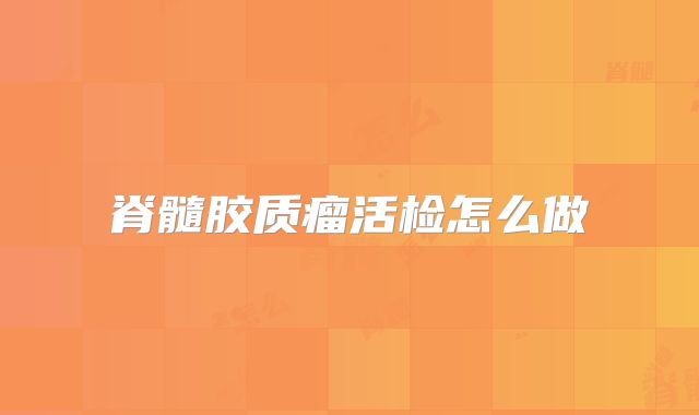 脊髓胶质瘤活检怎么做