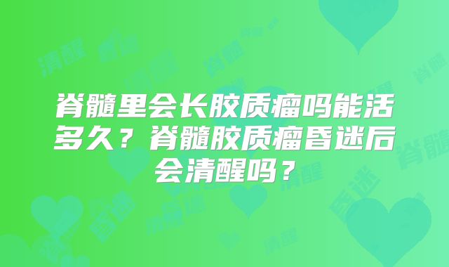 脊髓里会长胶质瘤吗能活多久？脊髓胶质瘤昏迷后会清醒吗？