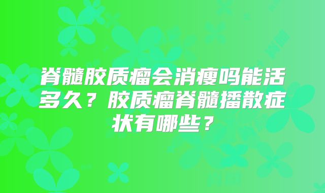 脊髓胶质瘤会消瘦吗能活多久？胶质瘤脊髓播散症状有哪些？