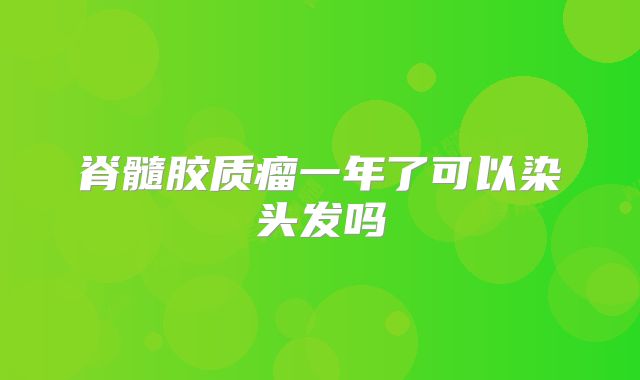 脊髓胶质瘤一年了可以染头发吗