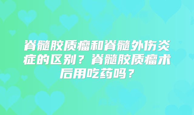 脊髓胶质瘤和脊髓外伤炎症的区别？脊髓胶质瘤术后用吃药吗？