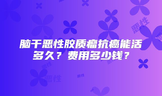 脑干恶性胶质瘤抗癌能活多久？费用多少钱？