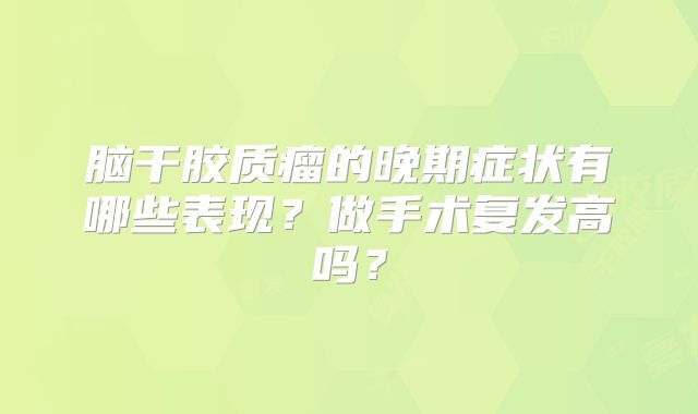 脑干胶质瘤的晚期症状有哪些表现？做手术复发高吗？