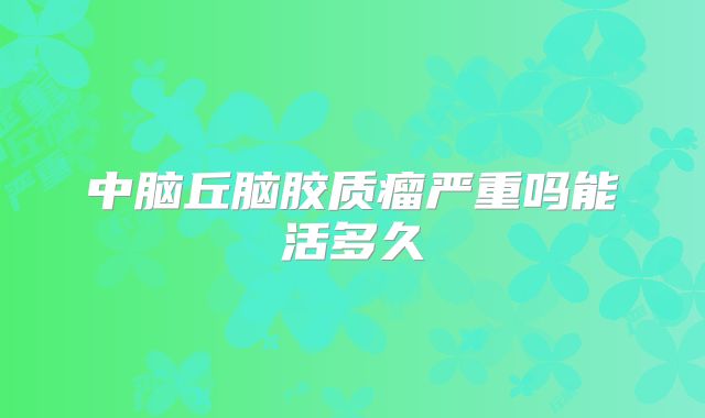 中脑丘脑胶质瘤严重吗能活多久