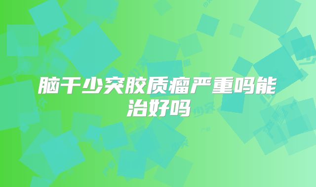 脑干少突胶质瘤严重吗能治好吗