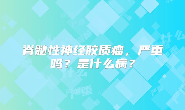 脊髓性神经胶质瘤，严重吗？是什么病？