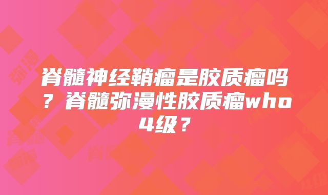 脊髓神经鞘瘤是胶质瘤吗？脊髓弥漫性胶质瘤who4级？