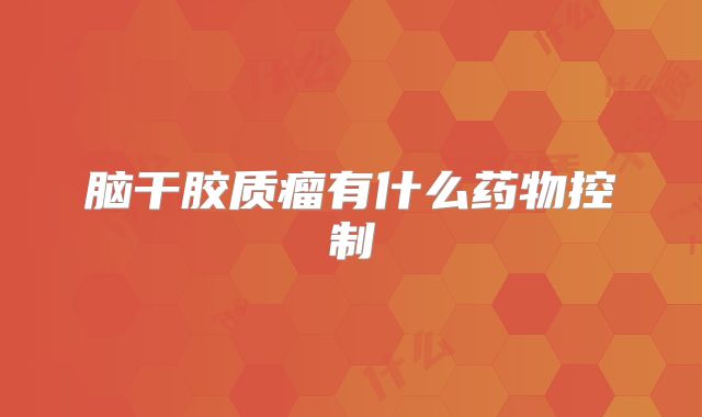 脑干胶质瘤有什么药物控制
