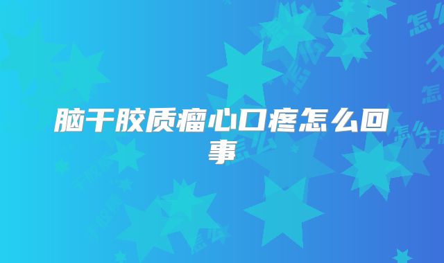脑干胶质瘤心口疼怎么回事