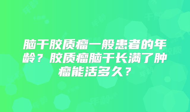 脑干胶质瘤一般患者的年龄？胶质瘤脑干长满了肿瘤能活多久？