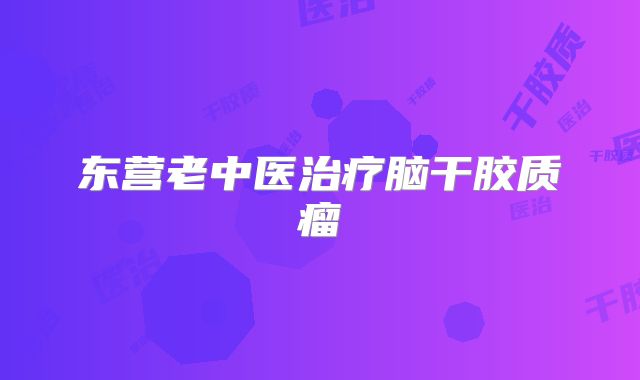 东营老中医治疗脑干胶质瘤