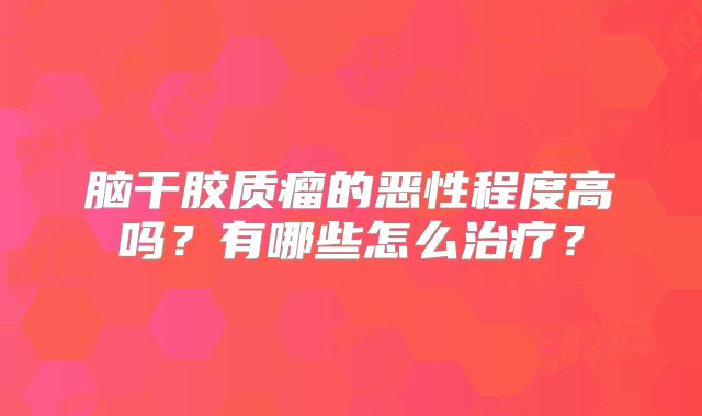 脑干胶质瘤的恶性程度高吗？有哪些怎么治疗？