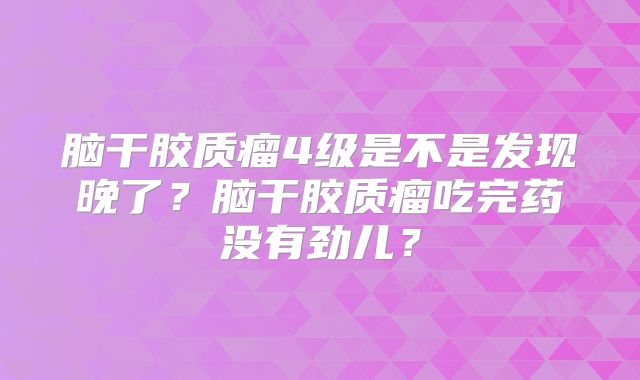 脑干胶质瘤4级是不是发现晚了？脑干胶质瘤吃完药没有劲儿？