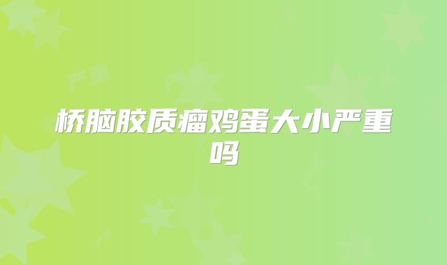 桥脑胶质瘤鸡蛋大小严重吗