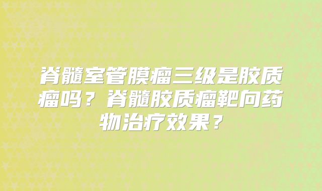 脊髓室管膜瘤三级是胶质瘤吗？脊髓胶质瘤靶向药物治疗效果？