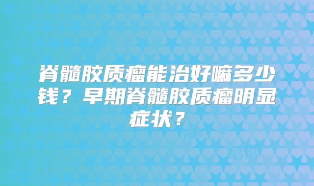 脊髓胶质瘤能治好嘛多少钱？早期脊髓胶质瘤明显症状？