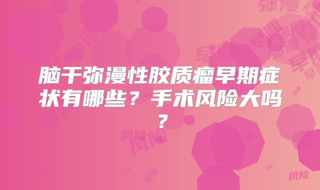 脑干弥漫性胶质瘤早期症状有哪些？手术风险大吗？