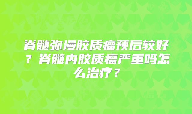 脊髓弥漫胶质瘤预后较好？脊髓内胶质瘤严重吗怎么治疗？