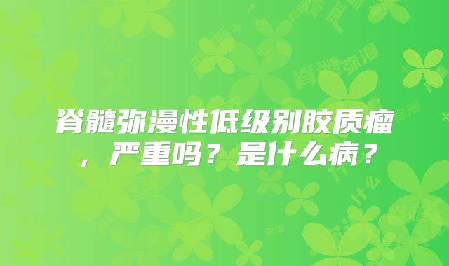脊髓弥漫性低级别胶质瘤，严重吗？是什么病？