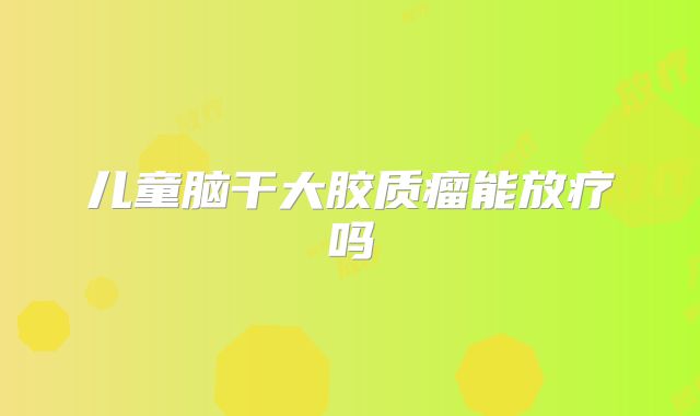 儿童脑干大胶质瘤能放疗吗