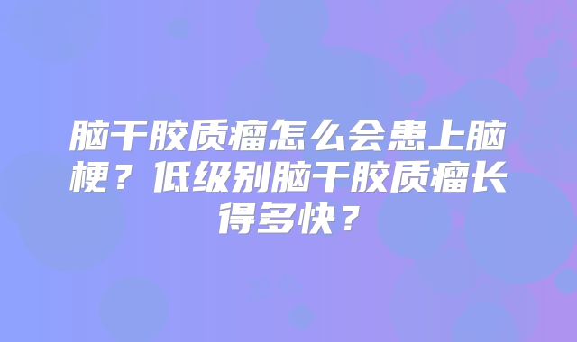 脑干胶质瘤怎么会患上脑梗？低级别脑干胶质瘤长得多快？
