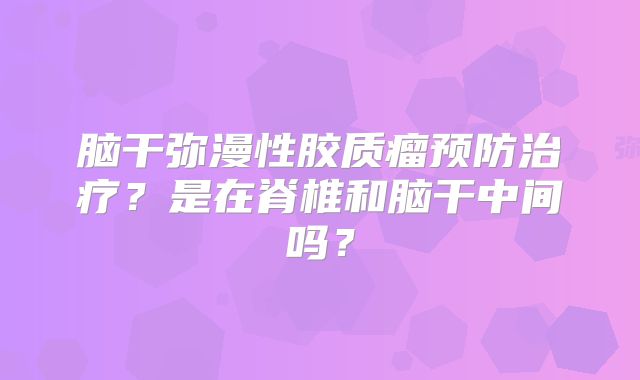 脑干弥漫性胶质瘤预防治疗？是在脊椎和脑干中间吗？