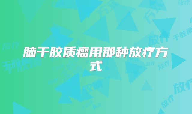 脑干胶质瘤用那种放疗方式