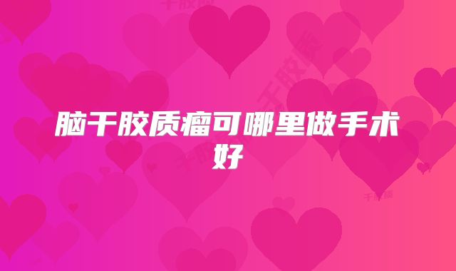 脑干胶质瘤可哪里做手术好