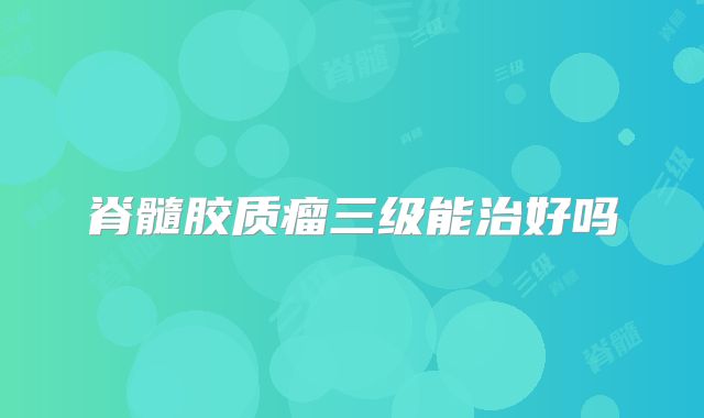 脊髓胶质瘤三级能治好吗