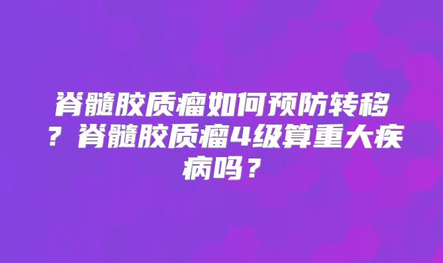 脊髓胶质瘤如何预防转移？脊髓胶质瘤4级算重大疾病吗？