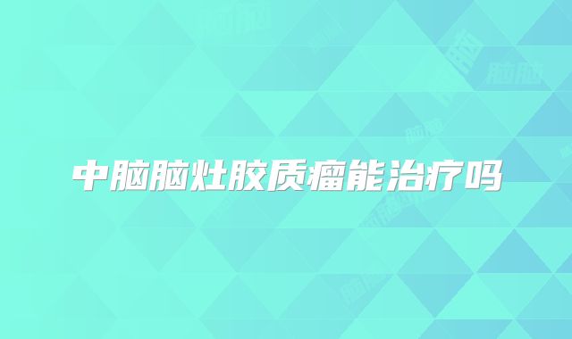 中脑脑灶胶质瘤能治疗吗