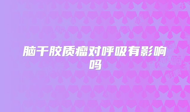 脑干胶质瘤对呼吸有影响吗