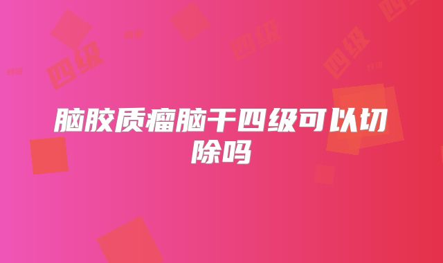 脑胶质瘤脑干四级可以切除吗