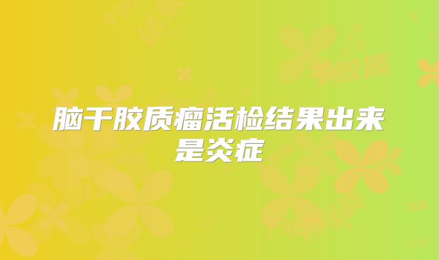 脑干胶质瘤活检结果出来是炎症
