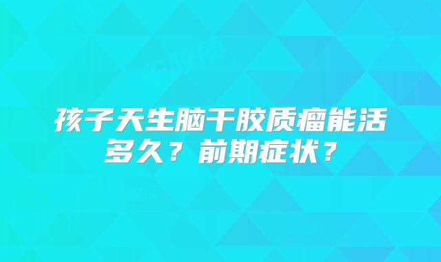 孩子天生脑干胶质瘤能活多久？前期症状？