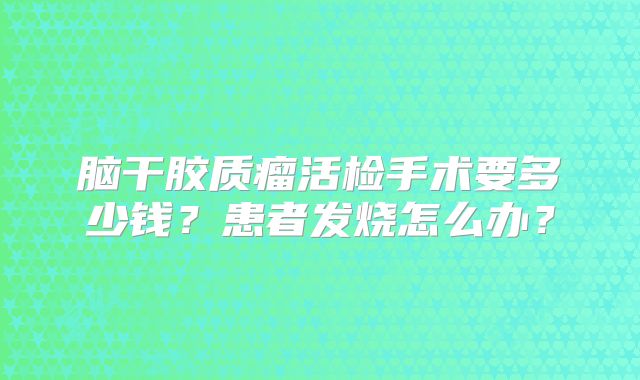 脑干胶质瘤活检手术要多少钱？患者发烧怎么办？
