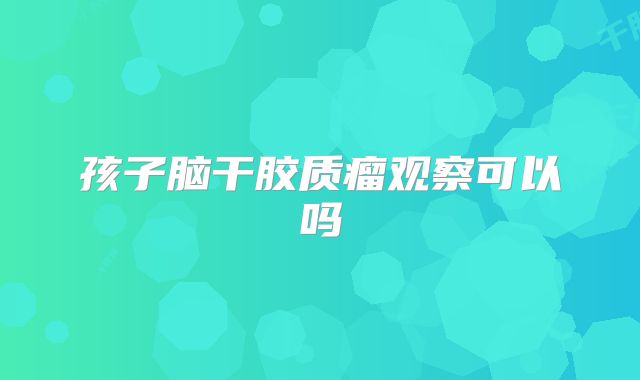 孩子脑干胶质瘤观察可以吗