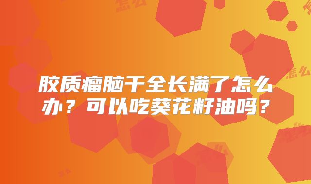 胶质瘤脑干全长满了怎么办？可以吃葵花籽油吗？
