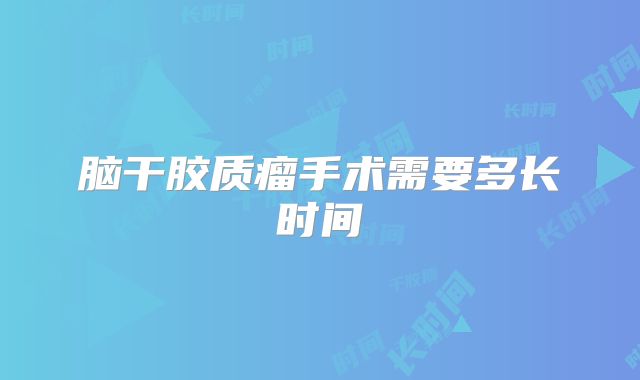 脑干胶质瘤手术需要多长时间