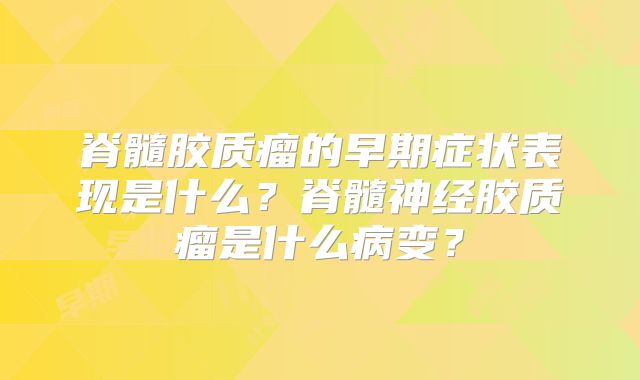 脊髓胶质瘤的早期症状表现是什么？脊髓神经胶质瘤是什么病变？