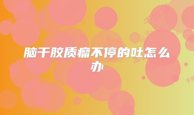 脑干胶质瘤不停的吐怎么办