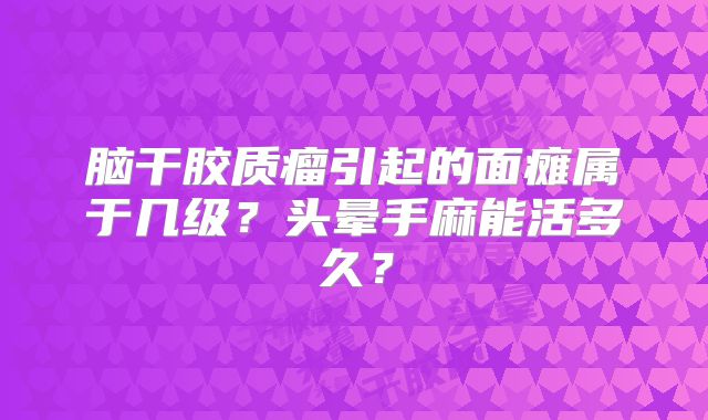 脑干胶质瘤引起的面瘫属于几级？头晕手麻能活多久？