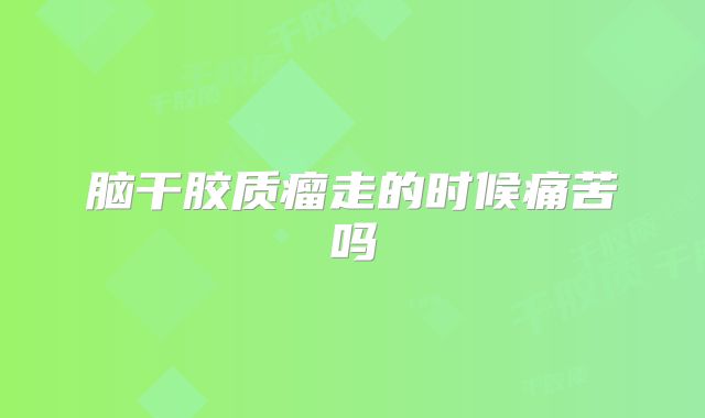 脑干胶质瘤走的时候痛苦吗