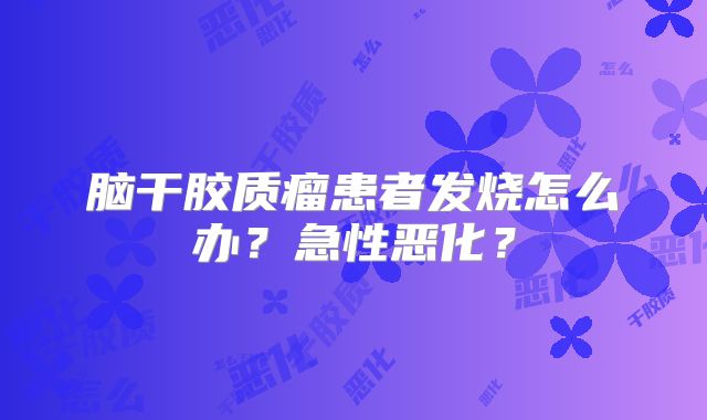 脑干胶质瘤患者发烧怎么办？急性恶化？