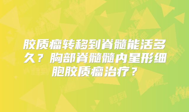 胶质瘤转移到脊髓能活多久？胸部脊髓髓内星形细胞胶质瘤治疗？